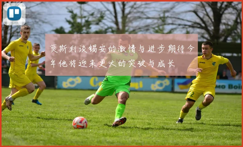 莫斯利谈锡安的激情与进步期待今年他将迎来更大的突破与成长