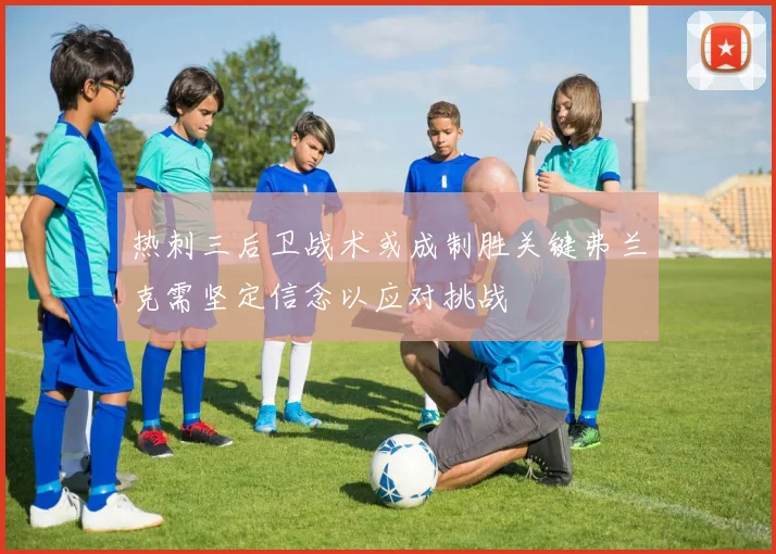 热刺三后卫战术或成制胜关键弗兰克需坚定信念以应对挑战