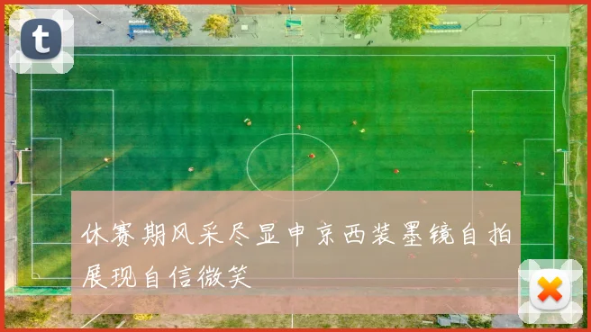 休赛期风采尽显申京西装墨镜自拍展现自信微笑