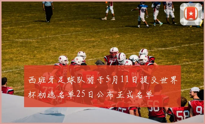 西班牙足球队将于5月11日提交世界杯初选名单25日公布正式名单