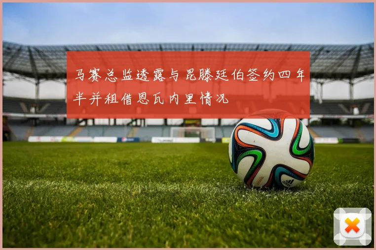 马赛总监透露与昆滕廷伯签约四年半并租借恩瓦内里情况