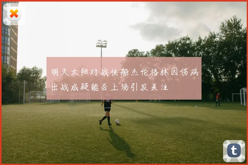 明天太阳对战快船杰伦格林因伤病出战成疑能否上场引发关注