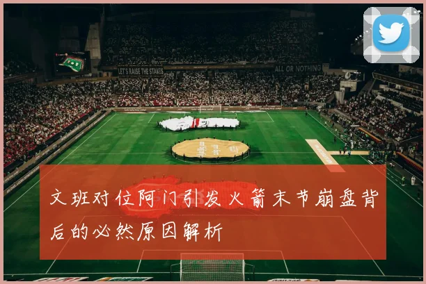 文班对位阿门引发火箭末节崩盘背后的必然原因解析
