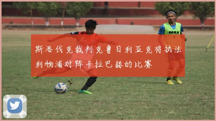 斯洛伐克裁判克鲁日利亚克将执法利物浦对阵卡拉巴赫的比赛