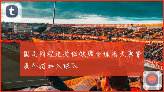 国足因程进受伤缺席合练高天意紧急补招加入球队