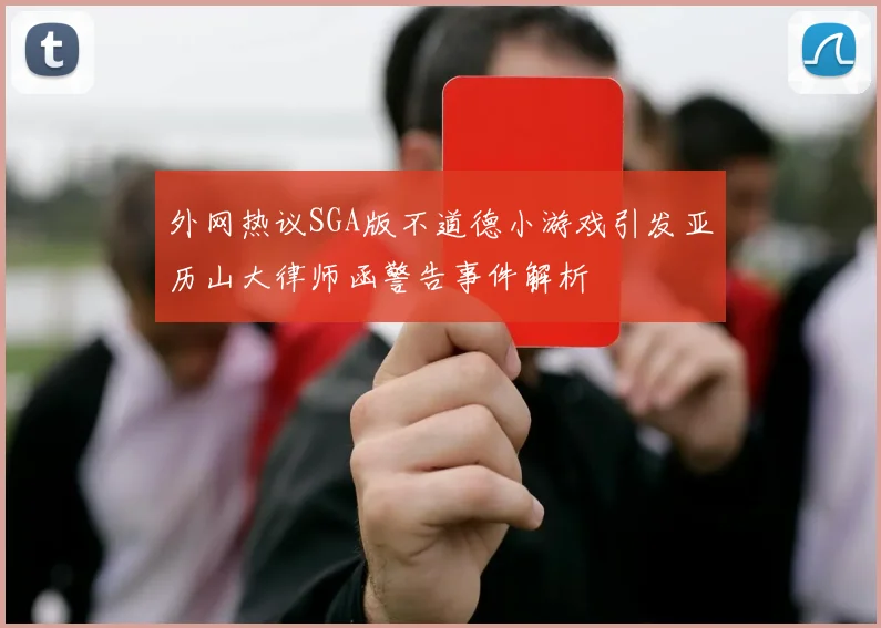 外网热议SGA版不道德小游戏引发亚历山大律师函警告事件解析