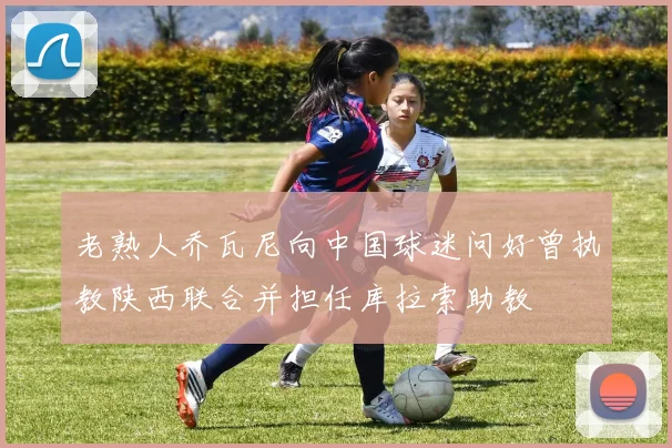 老熟人乔瓦尼向中国球迷问好曾执教陕西联合并担任库拉索助教