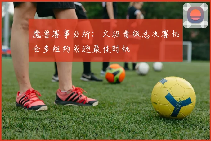 魔兽赛事分析：文班晋级总决赛机会多纽约或迎最佳时机