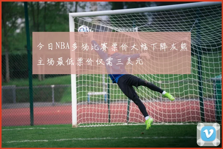 今日NBA多场比赛票价大幅下降灰熊主场最低票价仅需三美元