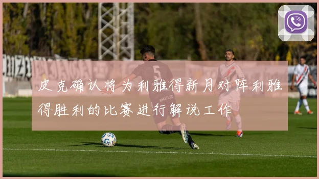 皮克确认将为利雅得新月对阵利雅得胜利的比赛进行解说工作