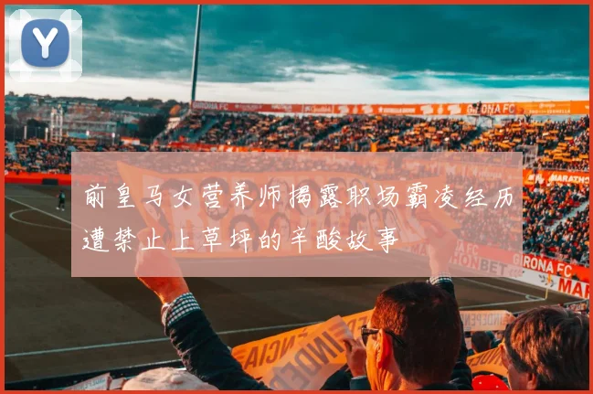 前皇马女营养师揭露职场霸凌经历遭禁止上草坪的辛酸故事
