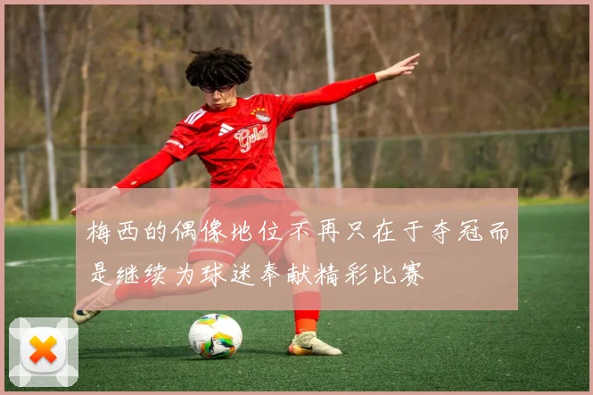 梅西的偶像地位不再只在于夺冠而是继续为球迷奉献精彩比赛