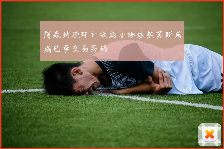阿森纳连环计欲购小蜘蛛热苏斯或成巴萨交易筹码