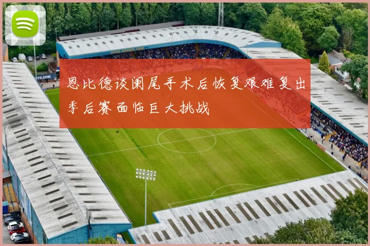 恩比德谈阑尾手术后恢复艰难复出季后赛面临巨大挑战