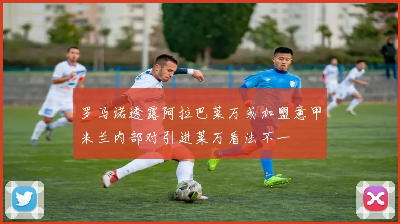 罗马诺透露阿拉巴莱万或加盟意甲米兰内部对引进莱万看法不一