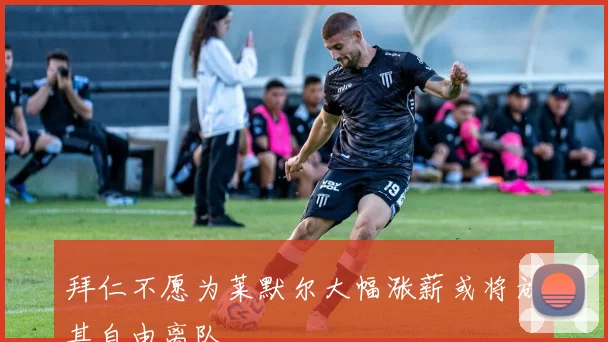 拜仁不愿为莱默尔大幅涨薪或将放其自由离队