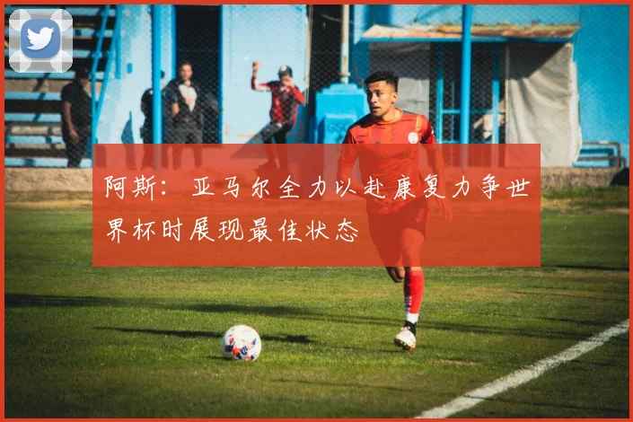 阿斯：亚马尔全力以赴康复力争世界杯时展现最佳状态