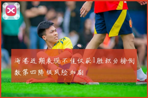 海港近期表现不佳仅获1胜积分榜倒数第四降级风险加剧