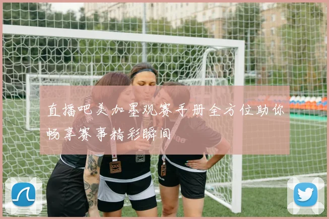 直播吧美加墨观赛手册全方位助你畅享赛事精彩瞬间