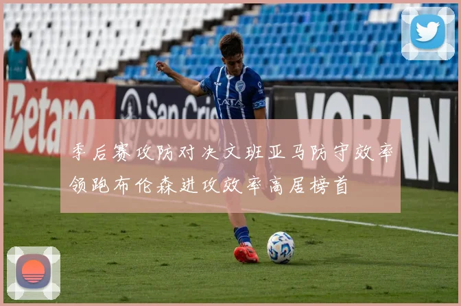 季后赛攻防对决文班亚马防守效率领跑布伦森进攻效率高居榜首