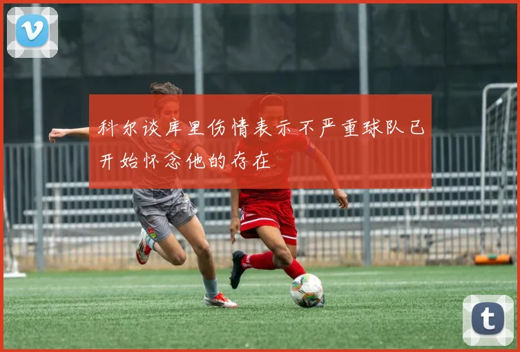 科尔谈库里伤情表示不严重球队已开始怀念他的存在