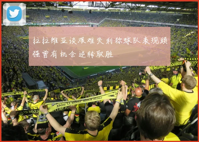 拉拉维亚谈艰难失利称球队表现顽强曾有机会逆转取胜