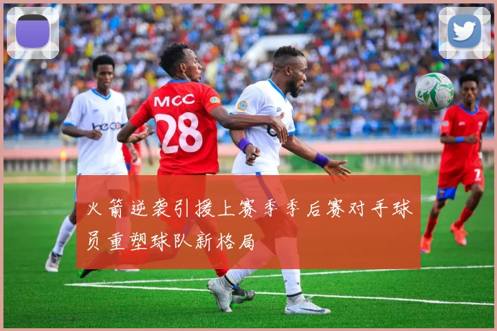 火箭逆袭引援上赛季季后赛对手球员重塑球队新格局
