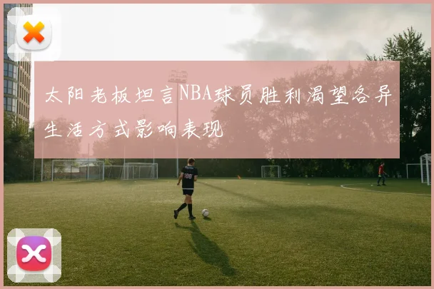 太阳老板坦言NBA球员胜利渴望各异生活方式影响表现