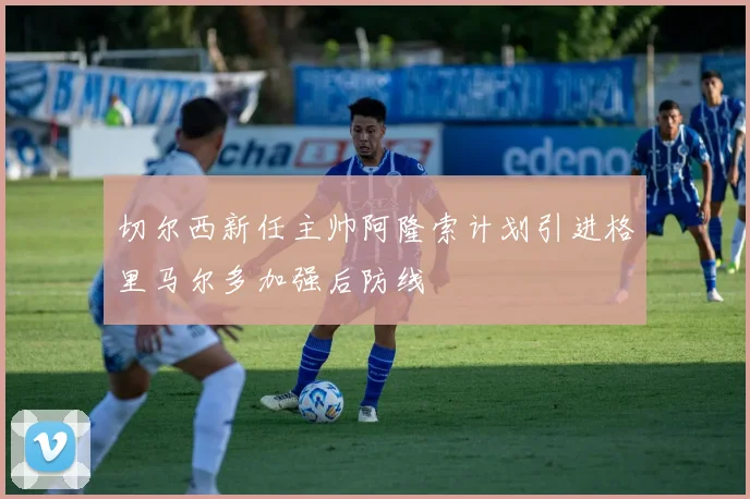 切尔西新任主帅阿隆索计划引进格里马尔多加强后防线