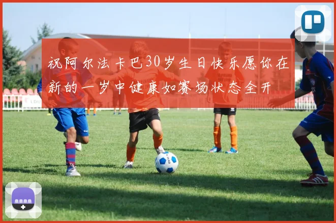 祝阿尔法卡巴30岁生日快乐愿你在新的一岁中健康如赛场状态全开