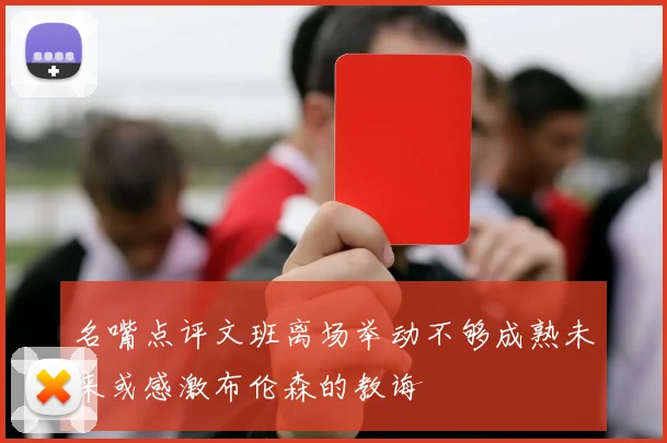 名嘴点评文班离场举动不够成熟未来或感激布伦森的教诲