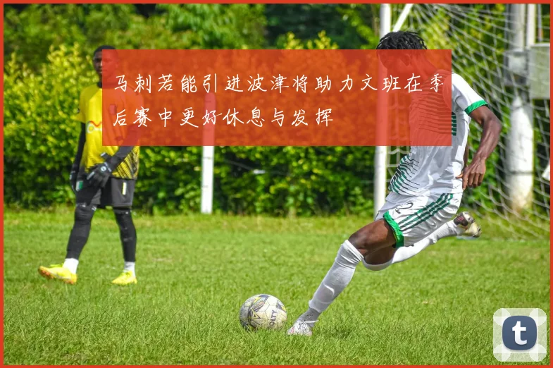 马刺若能引进波津将助力文班在季后赛中更好休息与发挥