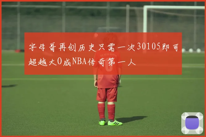 字母哥再创历史只需一次30105即可超越大O成NBA传奇第一人