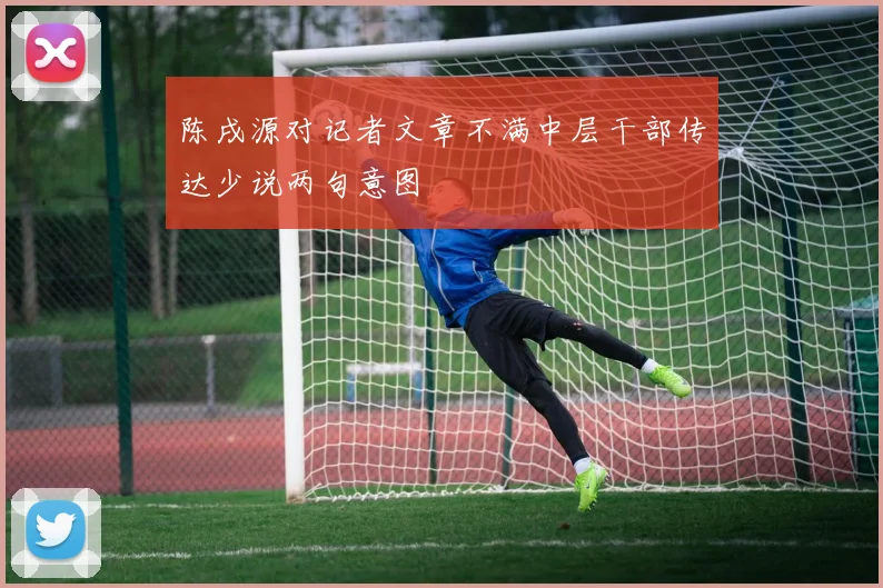 陈戌源对记者文章不满中层干部传达少说两句意图